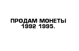 ПРОДАМ МОНЕТЫ 1992-1995.